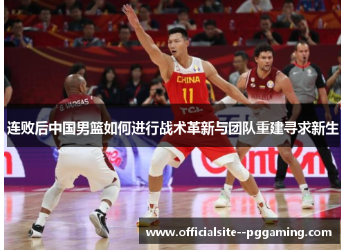 连败后中国男篮如何进行战术革新与团队重建寻求新生