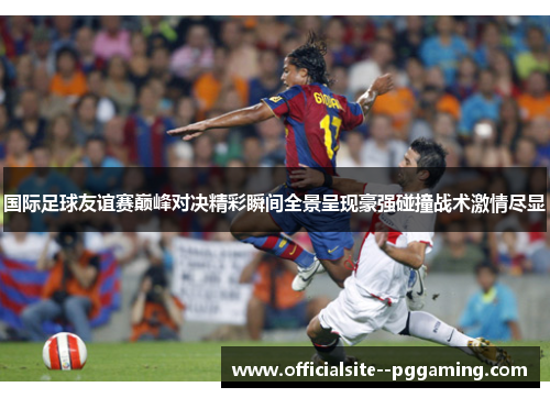 国际足球友谊赛巅峰对决精彩瞬间全景呈现豪强碰撞战术激情尽显