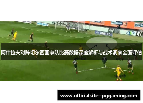 阿什拉夫对阵切尔西国家队比赛数据深度解析与战术洞察全面评估