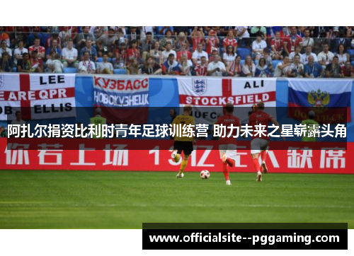 阿扎尔捐资比利时青年足球训练营 助力未来之星崭露头角