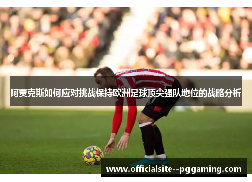 阿贾克斯如何应对挑战保持欧洲足球顶尖强队地位的战略分析
