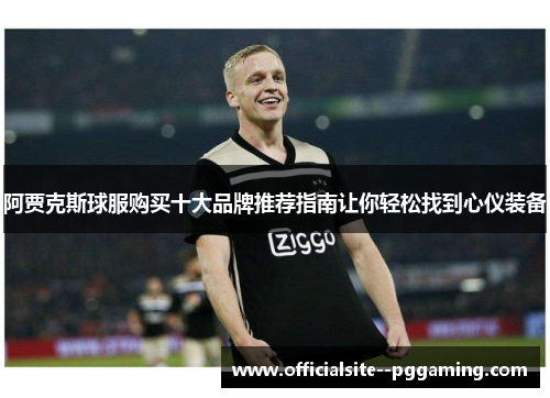阿贾克斯球服购买十大品牌推荐指南让你轻松找到心仪装备