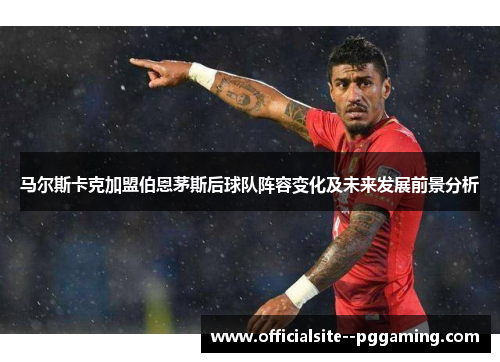 马尔斯卡克加盟伯恩茅斯后球队阵容变化及未来发展前景分析