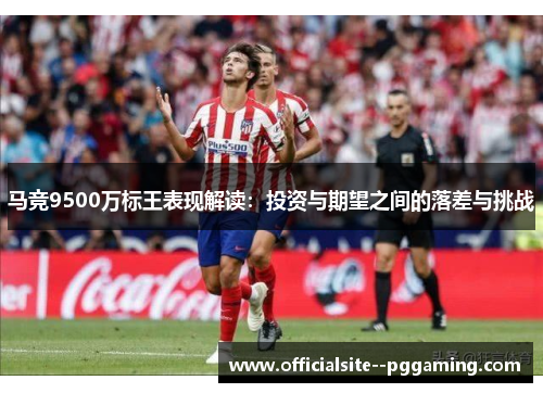 马竞9500万标王表现解读：投资与期望之间的落差与挑战