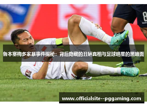 鲁本塞梅多家暴事件揭秘：背后隐藏的丑陋真相与足球明星的黑暗面