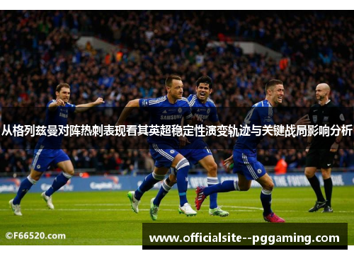 从格列兹曼对阵热刺表现看其英超稳定性演变轨迹与关键战局影响分析
