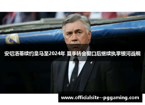 安切洛蒂续约皇马至2024年 夏季转会窗口后继续执掌银河战舰