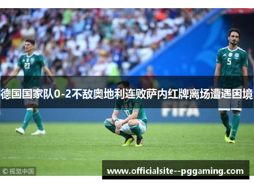 德国国家队0-2不敌奥地利连败萨内红牌离场遭遇困境