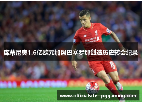 库蒂尼奥1.6亿欧元加盟巴塞罗那创造历史转会纪录