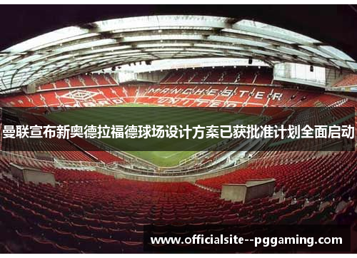 曼联宣布新奥德拉福德球场设计方案已获批准计划全面启动