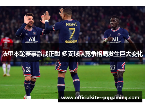 法甲本轮赛事激战正酣 多支球队竞争格局发生巨大变化