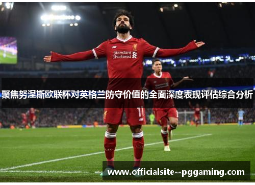 聚焦努涅斯欧联杯对英格兰防守价值的全面深度表现评估综合分析