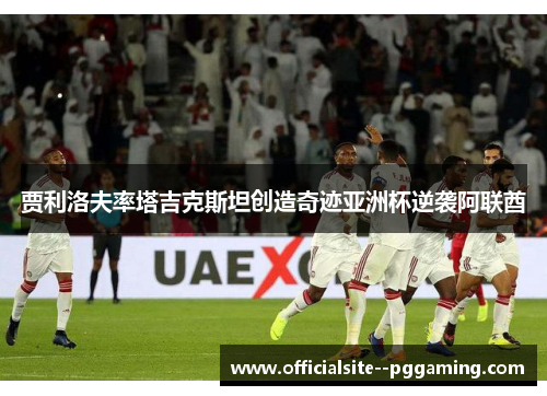 贾利洛夫率塔吉克斯坦创造奇迹亚洲杯逆袭阿联酋
