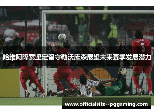 哈维阿隆索坚定留守勒沃库森展望未来赛季发展潜力