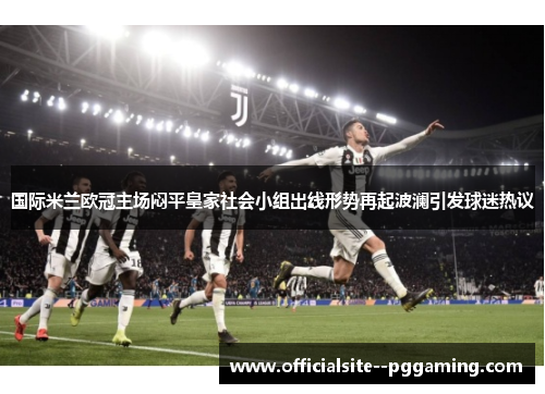 国际米兰欧冠主场闷平皇家社会小组出线形势再起波澜引发球迷热议