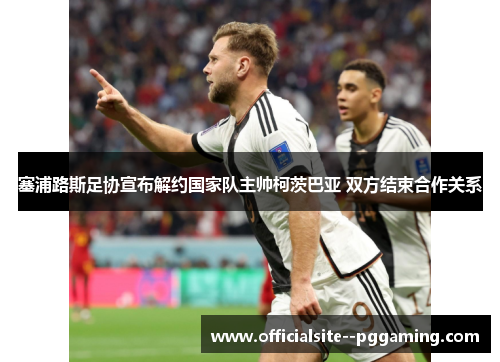 塞浦路斯足协宣布解约国家队主帅柯茨巴亚 双方结束合作关系