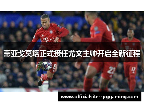 蒂亚戈莫塔正式接任尤文主帅开启全新征程