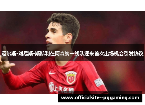 迈尔斯·刘易斯-斯凯利在阿森纳一线队迎来首次出场机会引发热议
