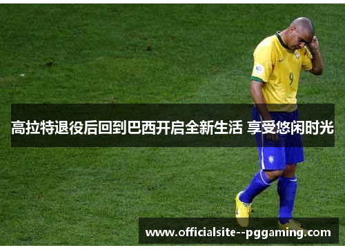 高拉特退役后回到巴西开启全新生活 享受悠闲时光