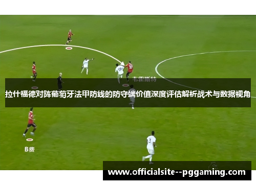 拉什福德对阵葡萄牙法甲防线的防守端价值深度评估解析战术与数据视角