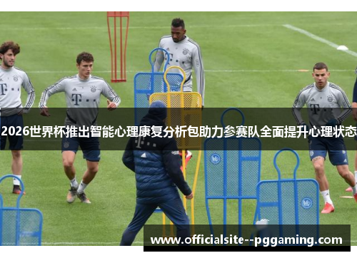 2026世界杯推出智能心理康复分析包助力参赛队全面提升心理状态