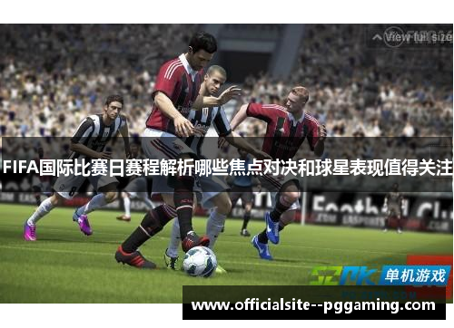 FIFA国际比赛日赛程解析哪些焦点对决和球星表现值得关注