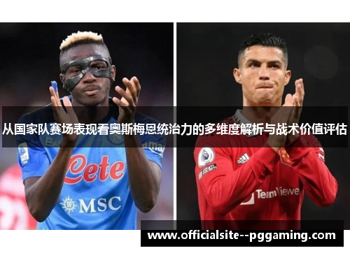 从国家队赛场表现看奥斯梅恩统治力的多维度解析与战术价值评估
