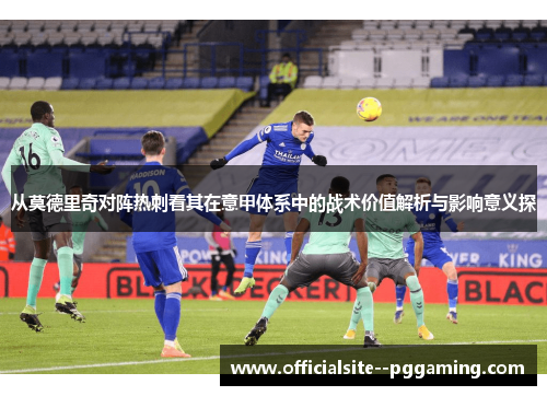 从莫德里奇对阵热刺看其在意甲体系中的战术价值解析与影响意义探