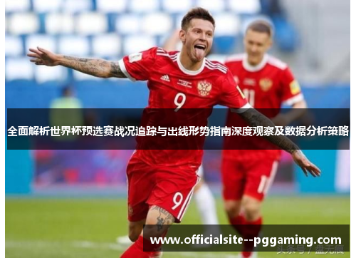 全面解析世界杯预选赛战况追踪与出线形势指南深度观察及数据分析策略