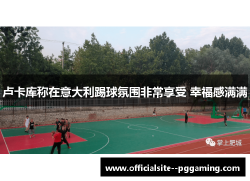 卢卡库称在意大利踢球氛围非常享受 幸福感满满