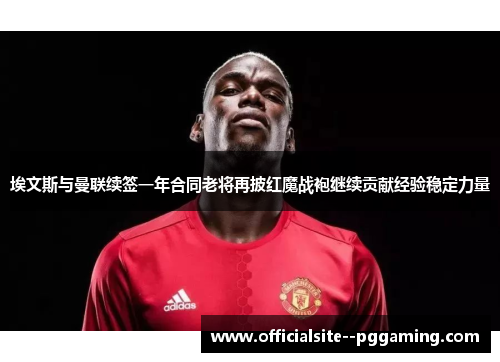 埃文斯与曼联续签一年合同老将再披红魔战袍继续贡献经验稳定力量