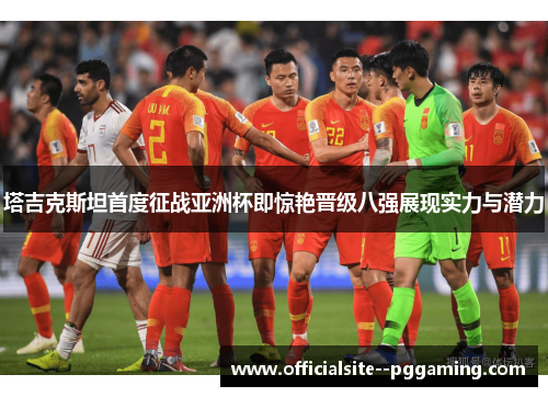 塔吉克斯坦首度征战亚洲杯即惊艳晋级八强展现实力与潜力