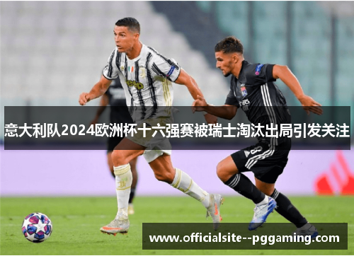 意大利队2024欧洲杯十六强赛被瑞士淘汰出局引发关注