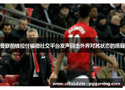 曼联前锋拉什福德社交平台发声回击外界对其状态的质疑
