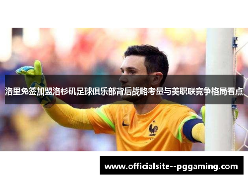 洛里免签加盟洛杉矶足球俱乐部背后战略考量与美职联竞争格局看点