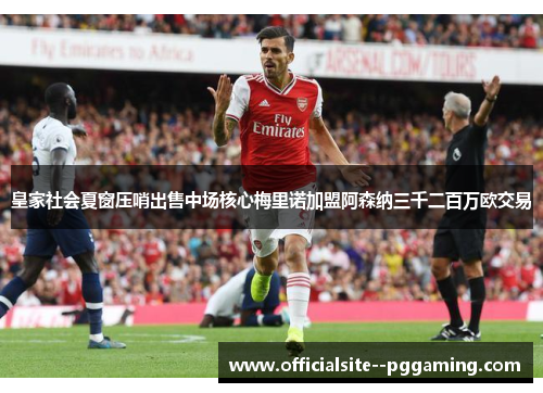 皇家社会夏窗压哨出售中场核心梅里诺加盟阿森纳三千二百万欧交易