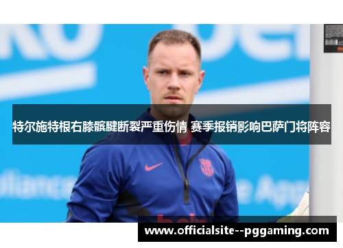 特尔施特根右膝髌腱断裂严重伤情 赛季报销影响巴萨门将阵容