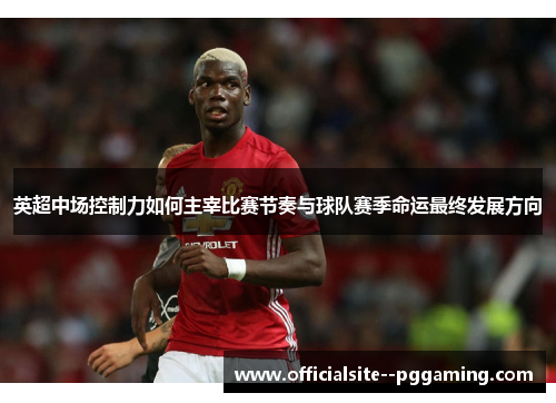 英超中场控制力如何主宰比赛节奏与球队赛季命运最终发展方向